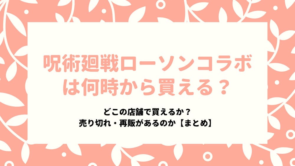 21年3月呪術廻戦ローソンコラボ何時から どこの店舗で買えるか 売り切れ 再販があるのか まとめ Funny Tips